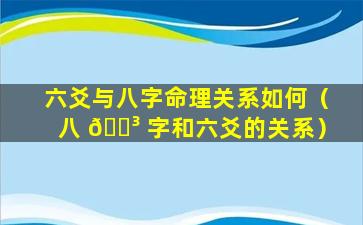 六爻与八字命理关系如何（八 🌳 字和六爻的关系）